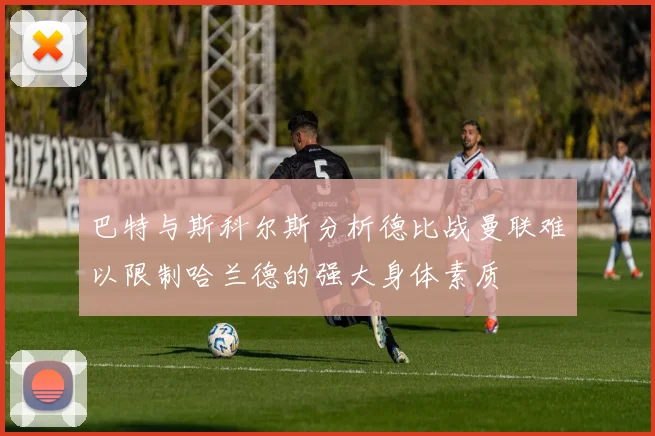 巴特与斯科尔斯分析德比战曼联难以限制哈兰德的强大身体素质