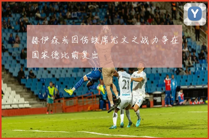 赫伊森或因伤缺席尤文之战力争在国家德比前复出