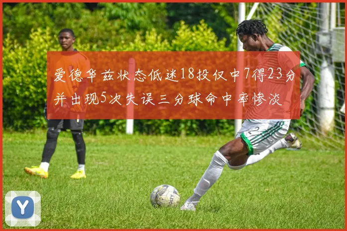 爱德华兹状态低迷18投仅中7得23分并出现5次失误三分球命中率惨淡