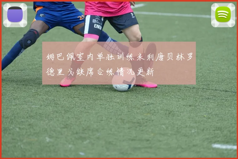 姆巴佩室内单独训练米利唐贝林罗德里戈缺席合练情况更新