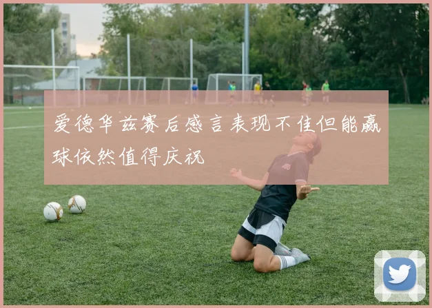 爱德华兹赛后感言表现不佳但能赢球依然值得庆祝