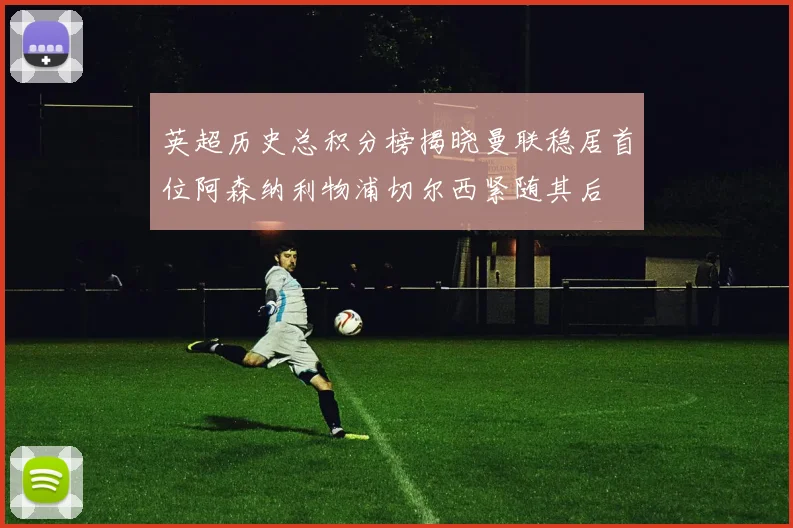 英超历史总积分榜揭晓曼联稳居首位阿森纳利物浦切尔西紧随其后