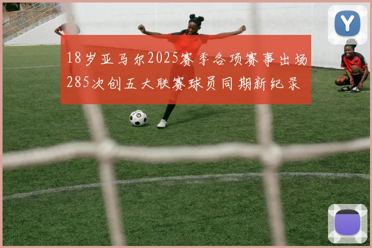 18岁亚马尔2025赛季各项赛事出场285次创五大联赛球员同期新纪录