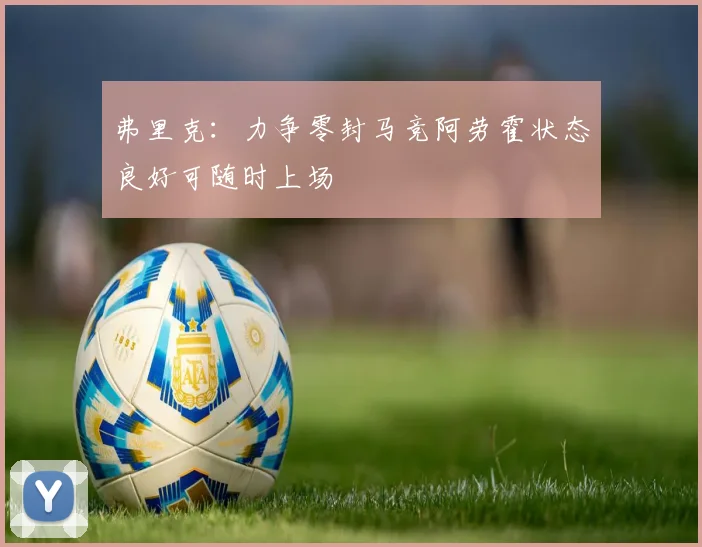 弗里克：力争零封马竞阿劳霍状态良好可随时上场