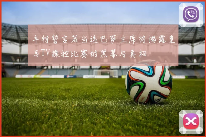 丰特誓言若当选巴萨主席将揭露皇马TV操控比赛的黑幕与真相