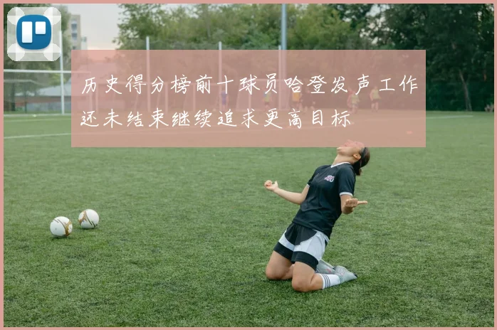 历史得分榜前十球员哈登发声工作还未结束继续追求更高目标