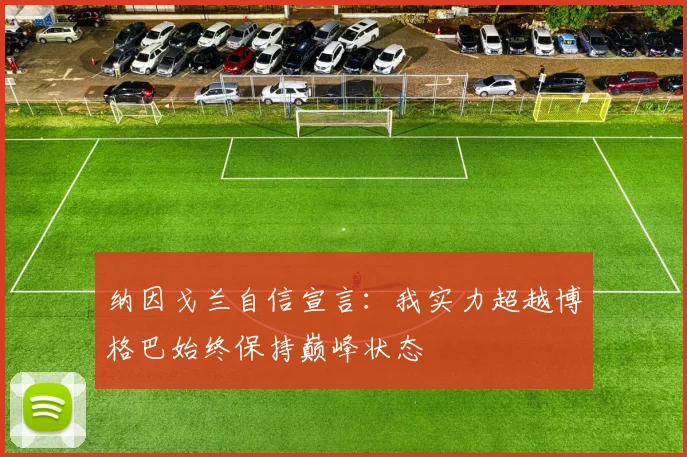 纳因戈兰自信宣言：我实力超越博格巴始终保持巅峰状态