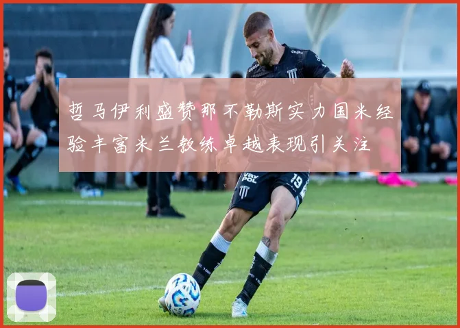 哲马伊利盛赞那不勒斯实力国米经验丰富米兰教练卓越表现引关注