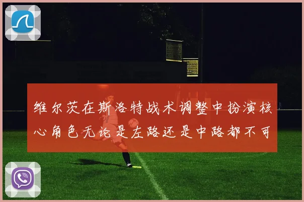 维尔茨在斯洛特战术调整中扮演核心角色无论是左路还是中路都不可或缺