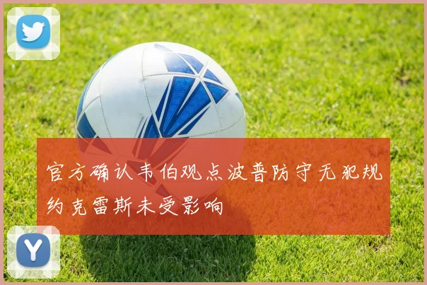 官方确认韦伯观点波普防守无犯规约克雷斯未受影响