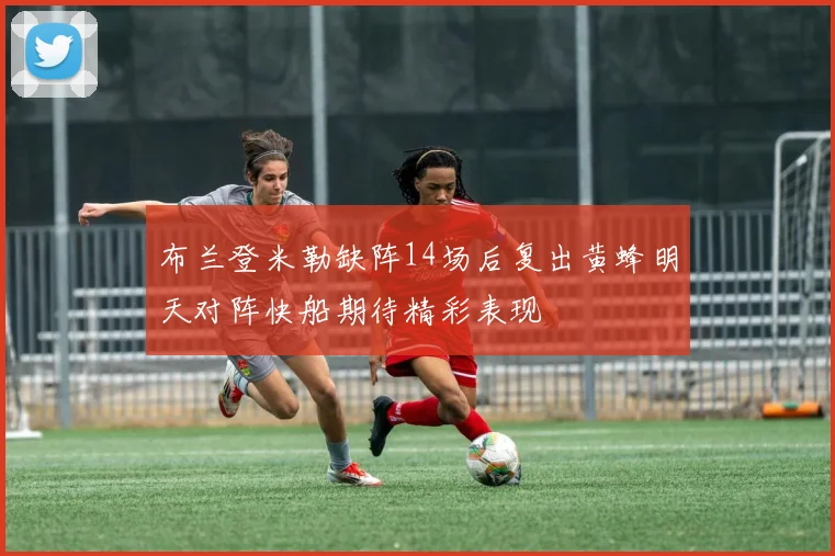 布兰登米勒缺阵14场后复出黄蜂明天对阵快船期待精彩表现