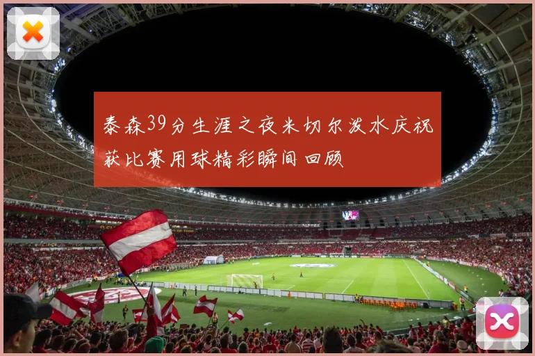 泰森39分生涯之夜米切尔泼水庆祝获比赛用球精彩瞬间回顾