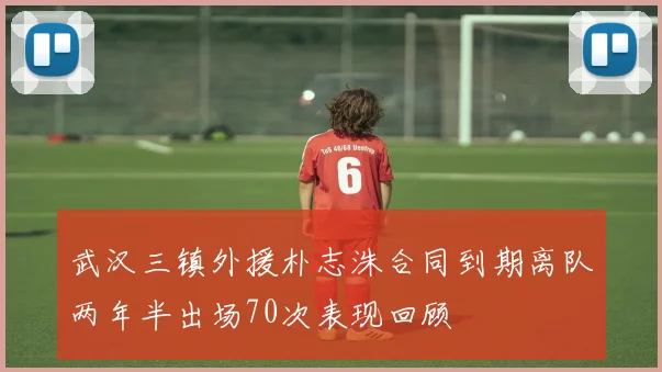 武汉三镇外援朴志洙合同到期离队两年半出场70次表现回顾