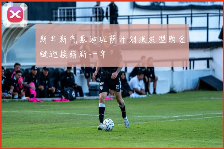 新年新气象迪班萨计划换发型购金链迎接崭新一年