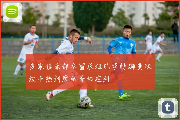 多家俱乐部冬窗求租巴萨特狮曼联纽卡热刺摩纳哥均在列