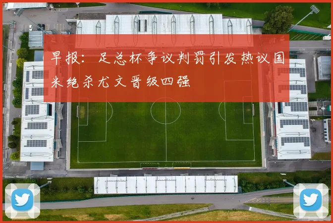 早报：足总杯争议判罚引发热议国米绝杀尤文晋级四强