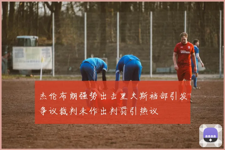杰伦布朗强势出击里夫斯裆部引发争议裁判未作出判罚引热议