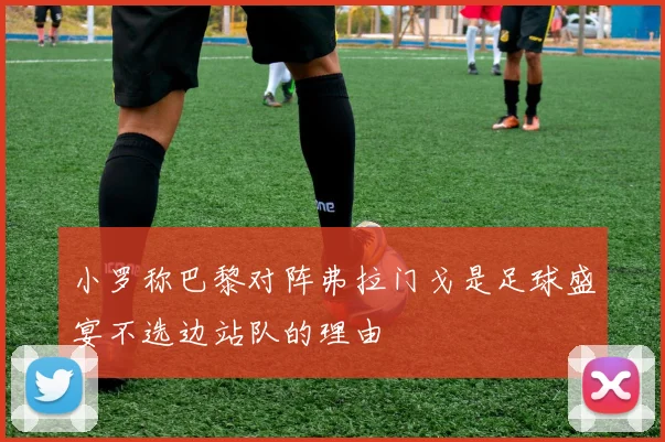 小罗称巴黎对阵弗拉门戈是足球盛宴不选边站队的理由