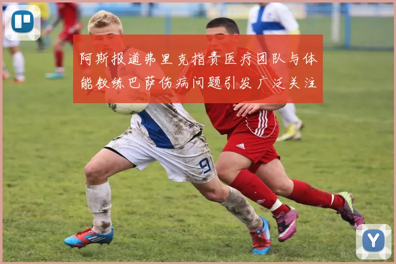 阿斯报道弗里克指责医疗团队与体能教练巴萨伤病问题引发广泛关注