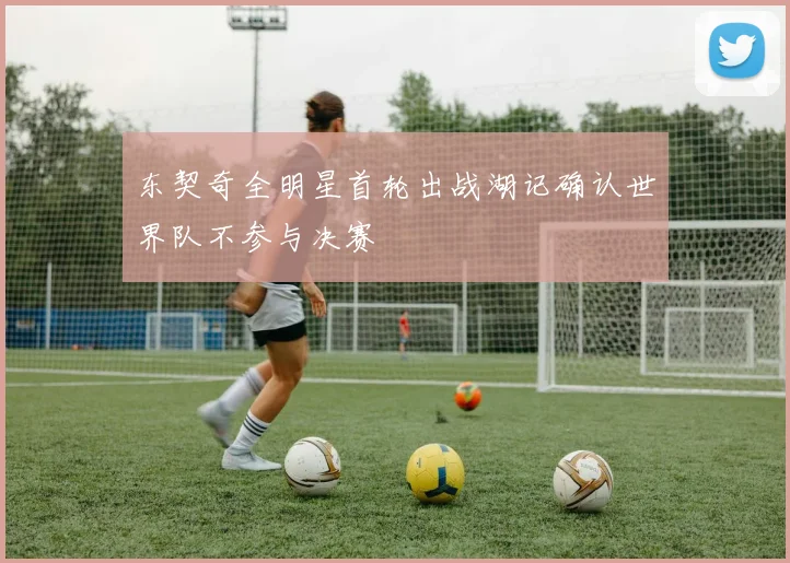 东契奇全明星首轮出战湖记确认世界队不参与决赛
