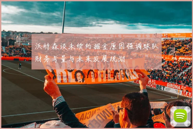 沃特森谈未续约掘金原因强调球队财务考量与未来发展规划