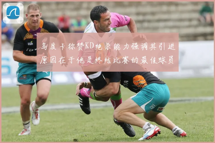 乌度卡称赞KD绝杀能力强调其引进原因在于他是终结比赛的最佳球员