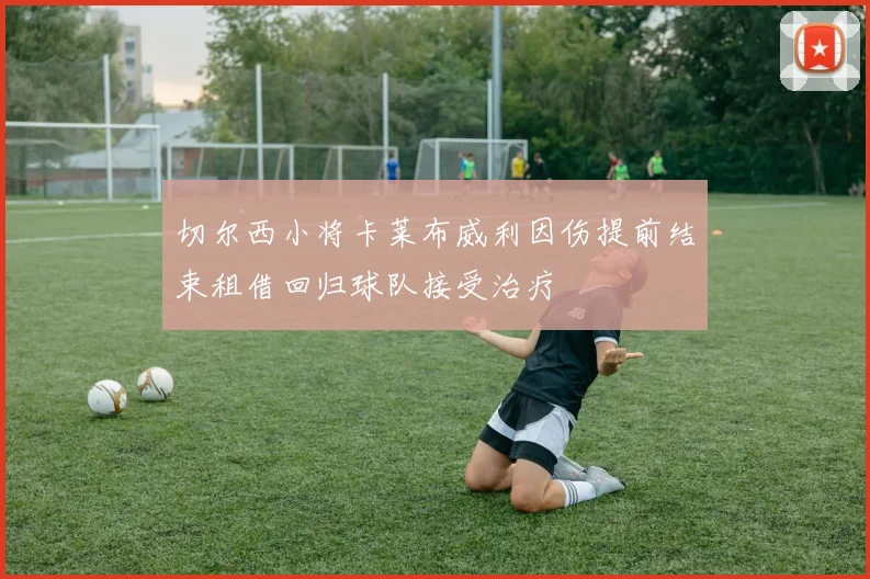 切尔西小将卡莱布威利因伤提前结束租借回归球队接受治疗