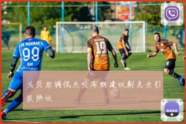 戈贝尔调侃杰伦布朗建议剃光头引发热议