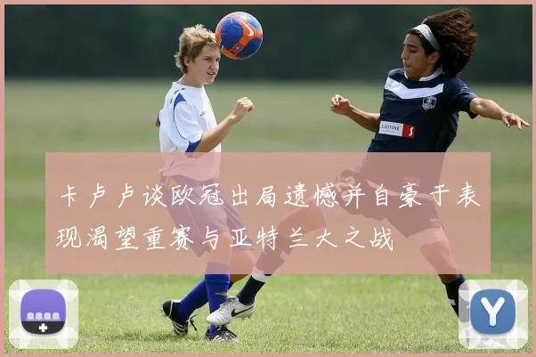 卡卢卢谈欧冠出局遗憾并自豪于表现渴望重赛与亚特兰大之战