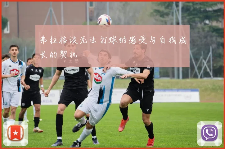 弗拉格谈无法打球的感受与自我成长的契机