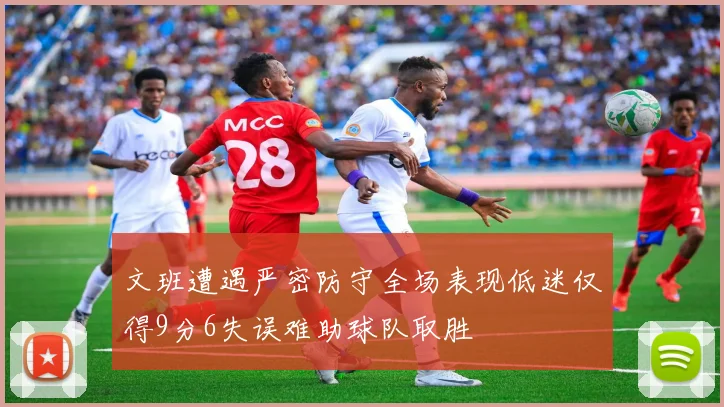 文班遭遇严密防守全场表现低迷仅得9分6失误难助球队取胜