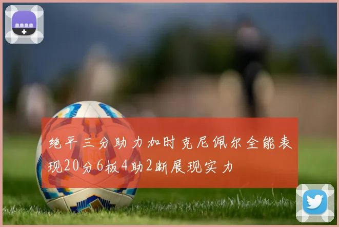 绝平三分助力加时克尼佩尔全能表现20分6板4助2断展现实力