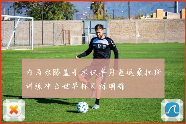 内马尔膝盖手术仅半月重返桑托斯训练冲击世界杯目标明确