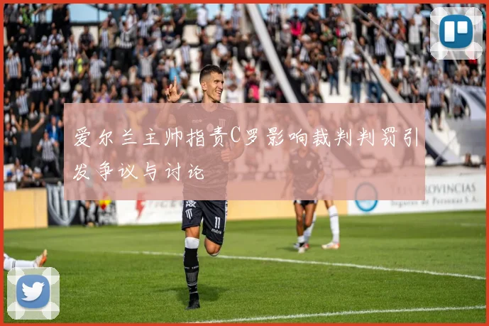 爱尔兰主帅指责C罗影响裁判判罚引发争议与讨论